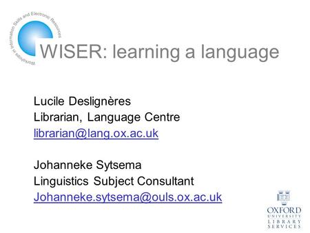 WISER: learning a language Lucile Deslignères Librarian, Language Centre Johanneke Sytsema Linguistics Subject Consultant