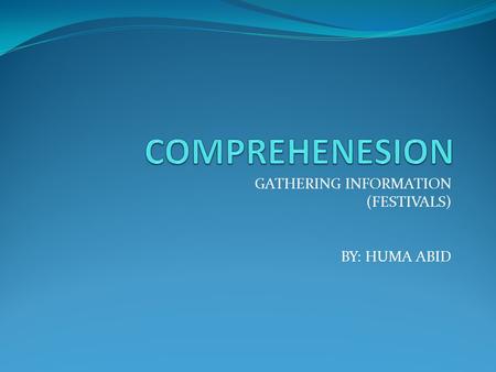 GATHERING INFORMATION (FESTIVALS) BY: HUMA ABID. LONG-TERM GOALS To enable the students to comprehend the text as comprehension is a consuming continuous.