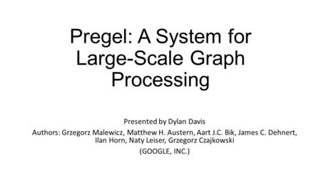 Pregel: A System for Large-Scale Graph Processing Presented by Dylan Davis Authors: Grzegorz Malewicz, Matthew H. Austern, Aart J.C. Bik, James C. Dehnert,