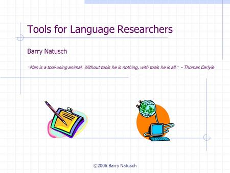 ©2006 Barry Natusch Tools for Language Researchers Barry Natusch “ Man is a tool-using animal. Without tools he is nothing, with tools he is all. ” - Thomas.