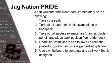 Jag Nation PRIDE When you enter this classroom, immediately do the following: 1.Take your seat. 2.Turn off all electronic devices and place in backpack.