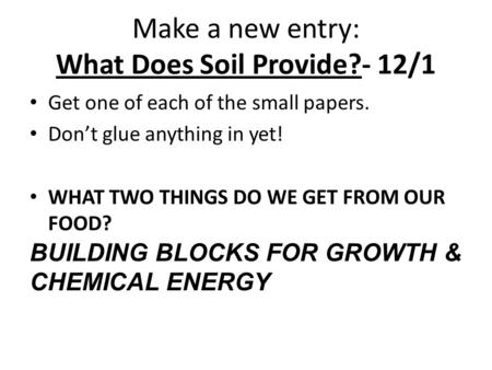 Make a new entry: What Does Soil Provide?- 12/1 Get one of each of the small papers. Don’t glue anything in yet! WHAT TWO THINGS DO WE GET FROM OUR FOOD?