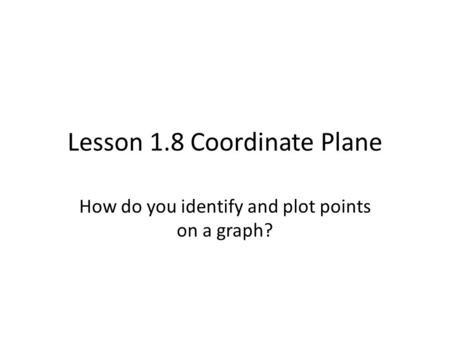 Lesson 1.8 Coordinate Plane How do you identify and plot points on a graph?