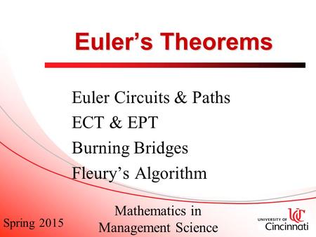 Spring 2015 Mathematics in Management Science Euler’s Theorems Euler Circuits & Paths ECT & EPT Burning Bridges Fleury’s Algorithm.