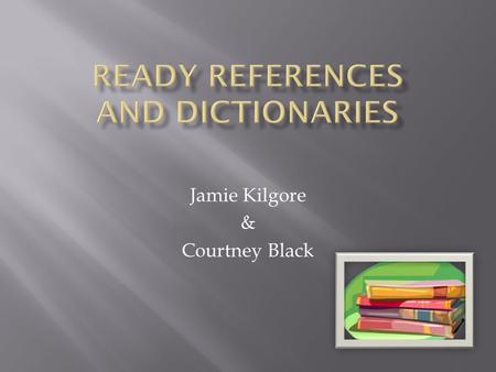 Jamie Kilgore & Courtney Black. Ready reference sources answer the major who, what, which, where, when and how questions.