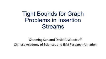 Tight Bounds for Graph Problems in Insertion Streams Xiaoming Sun and David P. Woodruff Chinese Academy of Sciences and IBM Research-Almaden.