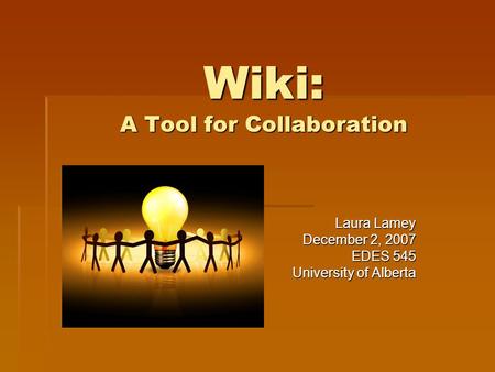 Wiki: A Tool for Collaboration Laura Lamey December 2, 2007 EDES 545 University of Alberta.