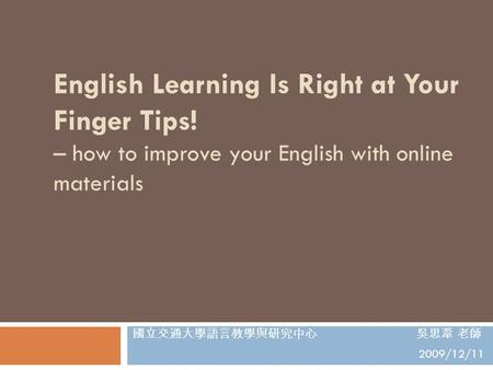 English Learning Is Right at Your Finger Tips! – how to improve your English with online materials 國立交通大學語言教學與研究中心 吳思葦 老師 2009/12/11.