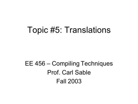 Topic #5: Translations EE 456 – Compiling Techniques Prof. Carl Sable Fall 2003.