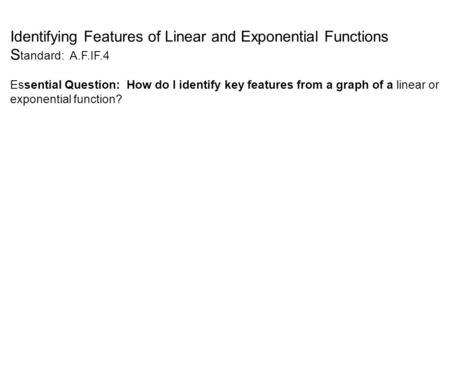 Identifying Features of Linear and Exponential Functions S tandard: A.F.IF.4 Essential Question: How do I identify key features from a graph of a linear.