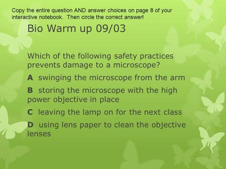 Bio Warm up 09/03 Which of the following safety practices prevents damage to a microscope? A swinging the microscope from the arm B storing the microscope.