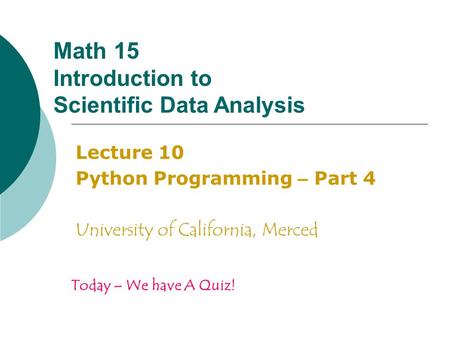Math 15 Introduction to Scientific Data Analysis Lecture 10 Python Programming – Part 4 University of California, Merced Today – We have A Quiz!