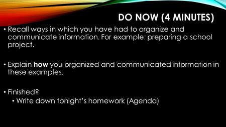 DO NOW (4 MINUTES) Recall ways in which you have had to organize and communicate information. For example: preparing a school project. Explain how you.