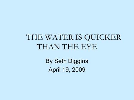 THE WATER IS QUICKER THAN THE EYE By Seth Diggins April 19, 2009.