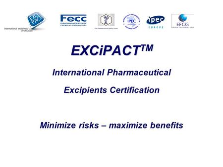 EXCiPACT TM EXCiPACT TM International Pharmaceutical Excipients Certification Minimize risks – maximize benefits.