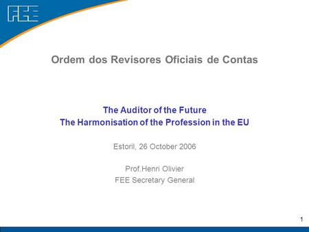 1 The Auditor of the Future The Harmonisation of the Profession in the EU Estoril, 26 October 2006 Prof.Henri Olivier FEE Secretary General Ordem dos Revisores.