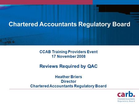 CCAB Training Providers Event 17 November 2008 Reviews Required by QAC Heather Briers Director Chartered Accountants Regulatory Board.