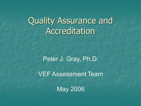 Quality Assurance and Accreditation Peter J. Gray, Ph.D. VEF Assessment Team May 2006.