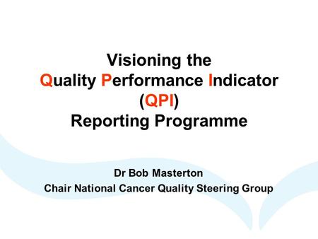 Visioning the Quality Performance Indicator (QPI) Reporting Programme Dr Bob Masterton Chair National Cancer Quality Steering Group.