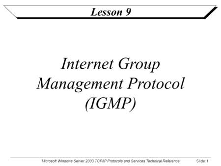 Microsoft Windows Server 2003 TCP/IP Protocols and Services Technical Reference Slide: 1 Lesson 9 Internet Group Management Protocol (IGMP)