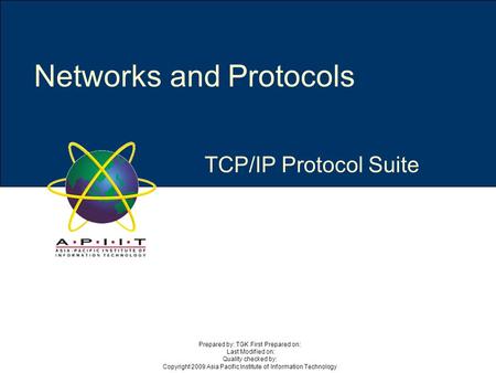 TCP/IP Protocol Suite Networks and Protocols Prepared by: TGK First Prepared on: Last Modified on: Quality checked by: Copyright 2009 Asia Pacific Institute.