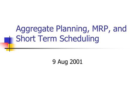 Aggregate Planning, MRP, and Short Term Scheduling 9 Aug 2001.