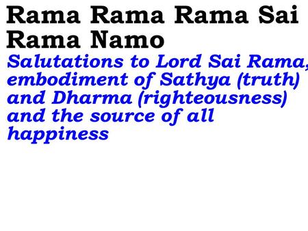 Rama Rama Rama Sai Rama Namo Salutations to Lord Sai Rama, embodiment of Sathya (truth) and Dharma (righteousness) and the source of all happiness.