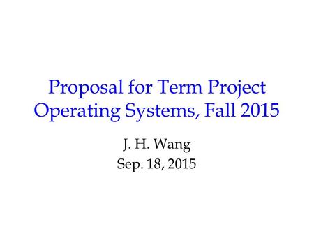 Proposal for Term Project Operating Systems, Fall 2015 J. H. Wang Sep. 18, 2015.