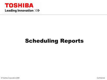 *** CONFIDENTIAL *** © Toshiba Corporation 2008 Confidential Scheduling Reports.