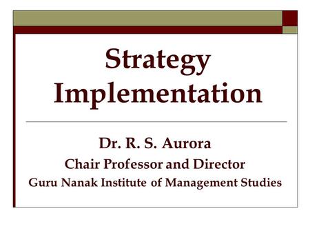 Strategy Implementation Dr. R. S. Aurora Chair Professor and Director Guru Nanak Institute of Management Studies.