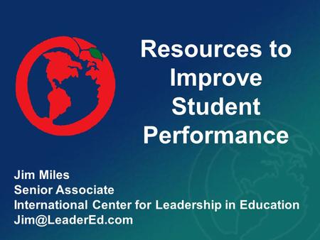 Resources to Improve Student Performance Jim Miles Senior Associate International Center for Leadership in Education