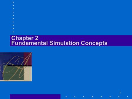 1 Chapter 2 Fundamental Simulation Concepts. Simulation with Arena Fundamental Simulation Concepts C2/2 What We’ll Do... Underlying ideas, methods, and.