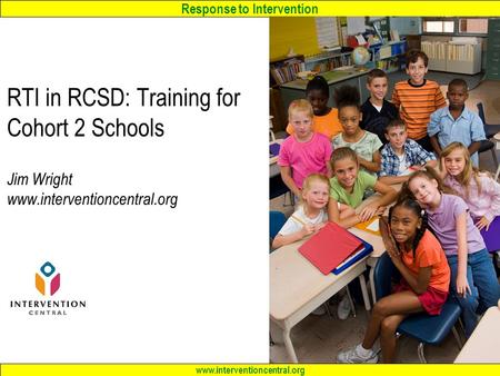 Response to Intervention www.interventioncentral.org RTI in RCSD: Training for Cohort 2 Schools Jim Wright www.interventioncentral.org.