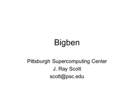 Bigben Pittsburgh Supercomputing Center J. Ray Scott