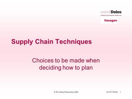 Vas SCT Model 1 © The Delos Partnership 2004 Supply Chain Techniques Choices to be made when deciding how to plan.
