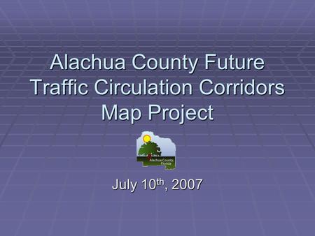 Alachua County Future Traffic Circulation Corridors Map Project July 10 th, 2007.
