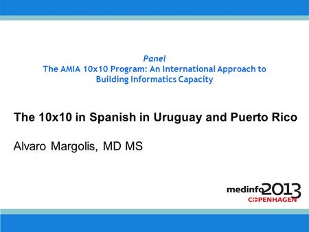 Panel The AMIA 10x10 Program: An International Approach to Building Informatics Capacity The 10x10 in Spanish in Uruguay and Puerto Rico Alvaro Margolis,
