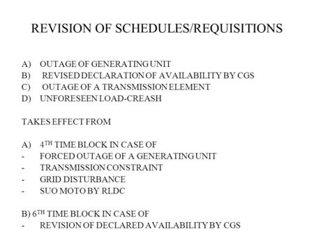 REVISION OF SCHEDULES/REQUISITIONS A)OUTAGE OF GENERATING UNIT B) REVISED DECLARATION OF AVAILABILITY BY CGS C) OUTAGE OF A TRANSMISSION ELEMENT D)UNFORESEEN.