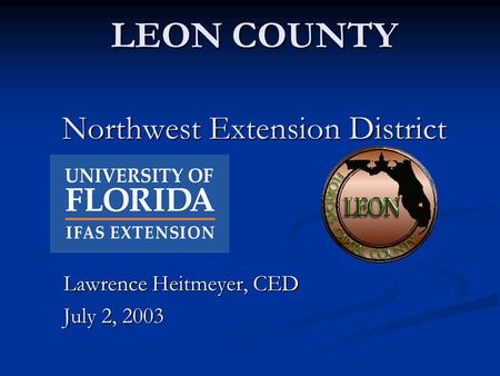 LEON COUNTY Northwest Extension District Lawrence Heitmeyer, CED July 2, 2003.