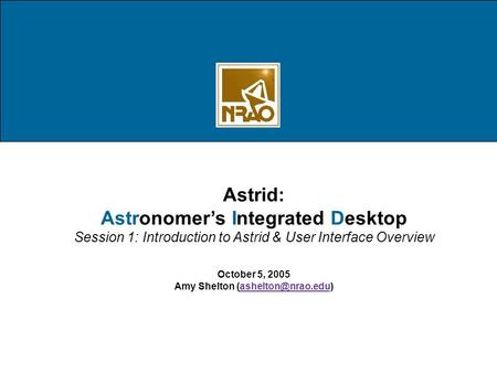 Astrid: Astronomer’s Integrated Desktop Session 1: Introduction to Astrid & User Interface Overview October 5, 2005 Amy Shelton