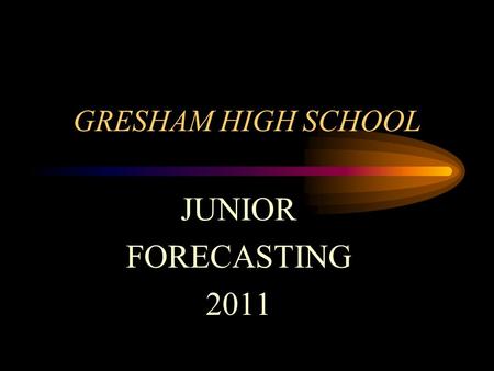 GRESHAM HIGH SCHOOL JUNIOR FORECASTING 2011 WELCOME ! It’s time to forecast and choose your classes for next year. Here are the steps you will follow…