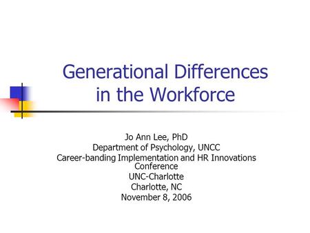 Generational Differences in the Workforce Jo Ann Lee, PhD Department of Psychology, UNCC Career-banding Implementation and HR Innovations Conference UNC-Charlotte.