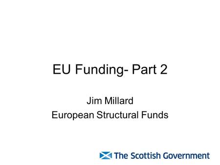 EU Funding- Part 2 Jim Millard European Structural Funds.