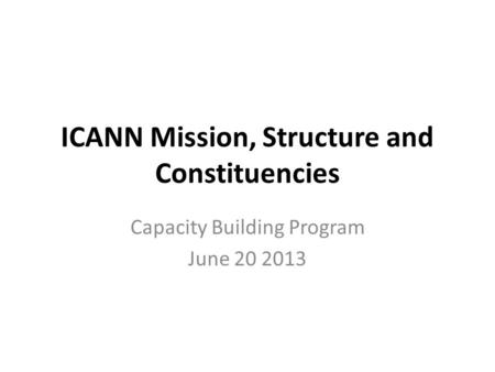 ICANN Mission, Structure and Constituencies Capacity Building Program June 20 2013.