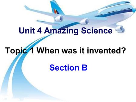 Unit 4 Amazing Science Topic 1 When was it invented? Section B.