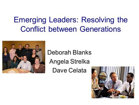 Emerging Leaders: Resolving the Conflict between Generations Deborah Blanks Angela Strelka Dave Celata.