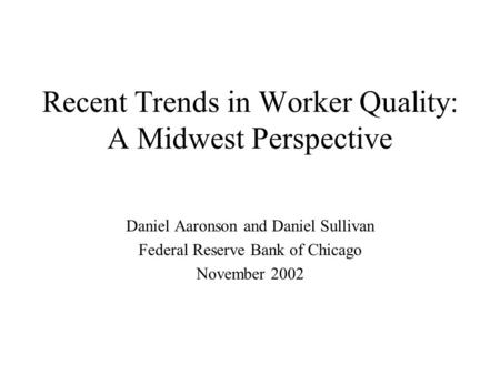 Recent Trends in Worker Quality: A Midwest Perspective Daniel Aaronson and Daniel Sullivan Federal Reserve Bank of Chicago November 2002.