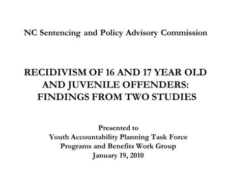 NC Sentencing and Policy Advisory Commission RECIDIVISM OF 16 AND 17 YEAR OLD AND JUVENILE OFFENDERS: FINDINGS FROM TWO STUDIES Presented to Youth Accountability.