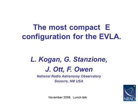 November 2009, Lunch talk The most compact E configuration for the EVLA. L. Kogan, G. Stanzione, J. Ott, F. Owen National Radio Astronomy Observatory Socorro,