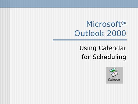 Microsoft ® Outlook 2000 Using Calendar for Scheduling.